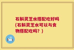 石斛灵芝水搭配吃好吗(石斛灵芝水可以与食物搭配吃吗？)
