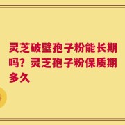 灵芝破壁孢子粉能长期吗？灵芝孢子粉保质期多久