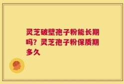 灵芝破壁孢子粉能长期吗？灵芝孢子粉保质期多久