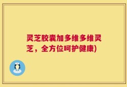 灵芝胶囊加多维多维灵芝，全方位呵护健康)