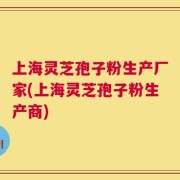 上海灵芝孢子粉生产厂家(上海灵芝孢子粉生产商)
