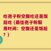 吃孢子粉空腹吃还是饭后吃 (最佳孢子粉服用时间：空腹还是饭后？)