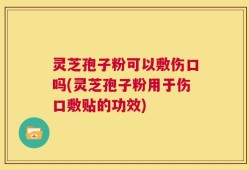 灵芝孢子粉可以敷伤口吗(灵芝孢子粉用于伤口敷贴的功效)