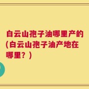 白云山孢子油哪里产的(白云山孢子油产地在哪里？)