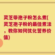 灵芝带孢子粉怎么煮(灵芝孢子粉的最佳煮法，教你如何优化营养价值)