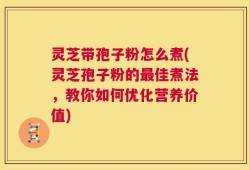 灵芝带孢子粉怎么煮(灵芝孢子粉的最佳煮法，教你如何优化营养价值)
