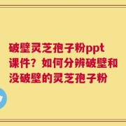 破壁灵芝孢子粉ppt课件？如何分辨破壁和没破壁的灵芝孢子粉