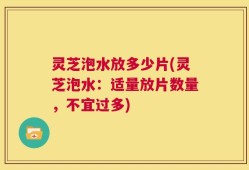 灵芝泡水放多少片(灵芝泡水：适量放片数量，不宜过多)