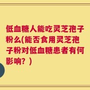 低血糖人能吃灵芝孢子粉么(能否食用灵芝孢子粉对低血糖患者有何影响？)