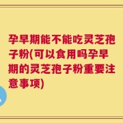 孕早期能不能吃灵芝孢子粉(可以食用吗孕早期的灵芝孢子粉重要注意事项)