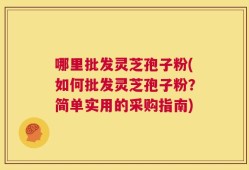 哪里批发灵芝孢子粉(如何批发灵芝孢子粉？简单实用的采购指南)
