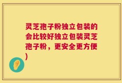 灵芝孢子粉独立包装的会比较好独立包装灵芝孢子粉，更安全更方便)