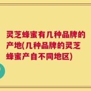 灵芝蜂蜜有几种品牌的产地(几种品牌的灵芝蜂蜜产自不同地区)