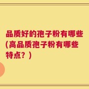品质好的孢子粉有哪些(高品质孢子粉有哪些特点？)