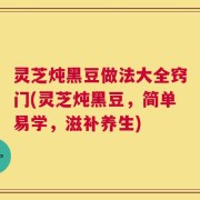 灵芝炖黑豆做法大全窍门(灵芝炖黑豆，简单易学，滋补养生)