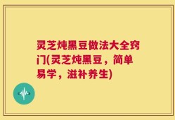灵芝炖黑豆做法大全窍门(灵芝炖黑豆，简单易学，滋补养生)