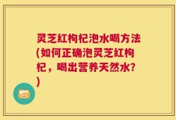 灵芝红枸杞泡水喝方法(如何正确泡灵芝红枸杞，喝出营养天然水？)