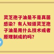 灵芝孢子油是不是真菌感染？有人知道灵芝孢子油是用什么技术或者原理制成的吗？