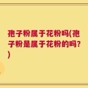 孢子粉属于花粉吗(孢子粉是属于花粉的吗？)