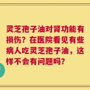 灵芝孢子油对肾功能有损伤？在医院看见有些病人吃灵芝孢子油，这样不会有问题吗？