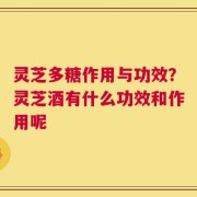 灵芝多糖作用与功效？灵芝酒有什么功效和作用呢