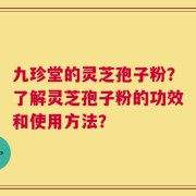 九珍堂的灵芝孢子粉？了解灵芝孢子粉的功效和使用方法？