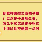 却老牌破壁灵芝孢子粉？灵芝孢子油那么贵，怎么不买灵芝孢子粉这个性价比不是高一点吗