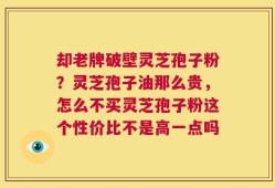却老牌破壁灵芝孢子粉？灵芝孢子油那么贵，怎么不买灵芝孢子粉这个性价比不是高一点吗