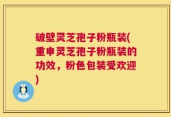 破壁灵芝孢子粉瓶装(重申灵芝孢子粉瓶装的功效，粉色包装受欢迎)