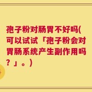 孢子粉对肠胃不好吗(可以试试「孢子粉会对胃肠系统产生副作用吗？」。)