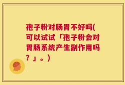 孢子粉对肠胃不好吗(可以试试「孢子粉会对胃肠系统产生副作用吗？」。)