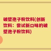 破壁孢子粉饮料(创新饮料：尝试新口味的破壁孢子粉饮料)