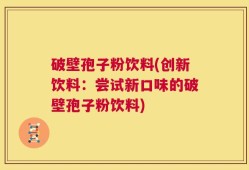 破壁孢子粉饮料(创新饮料：尝试新口味的破壁孢子粉饮料)