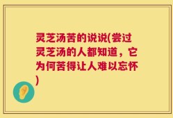 灵芝汤苦的说说(尝过灵芝汤的人都知道，它为何苦得让人难以忘怀)