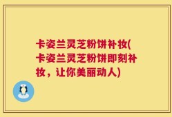 卡姿兰灵芝粉饼补妆(卡姿兰灵芝粉饼即刻补妆，让你美丽动人)