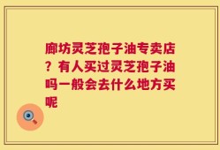 廊坊灵芝孢子油专卖店？有人买过灵芝孢子油吗一般会去什么地方买呢