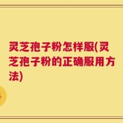灵芝孢子粉怎样服(灵芝孢子粉的正确服用方法)