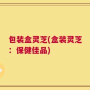 包装盒灵芝(盒装灵芝：保健佳品)