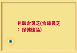 包装盒灵芝(盒装灵芝：保健佳品)