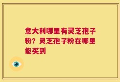 意大利哪里有灵芝孢子粉？灵芝孢子粉在哪里能买到