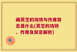 藏灵芝的功效与作用禁忌是什么(灵芝的功效、作用及禁忌解析)