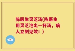 陈医生灵芝汤(陈医生用灵芝泡出一杯汤，病人立刻见效！)