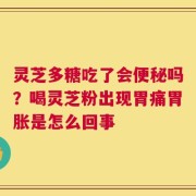 灵芝多糖吃了会便秘吗？喝灵芝粉出现胃痛胃胀是怎么回事