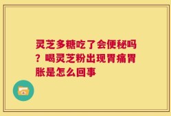 灵芝多糖吃了会便秘吗？喝灵芝粉出现胃痛胃胀是怎么回事