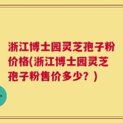 浙江博士园灵芝孢子粉价格(浙江博士园灵芝孢子粉售价多少？)