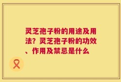 灵芝孢子粉的用途及用法？灵芝孢子粉的功效、作用及禁忌是什么