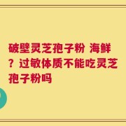 破壁灵芝孢子粉 海鲜？过敏体质不能吃灵芝孢子粉吗
