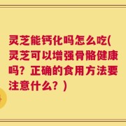 灵芝能钙化吗怎么吃(灵芝可以增强骨骼健康吗？正确的食用方法要注意什么？)