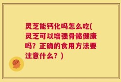 灵芝能钙化吗怎么吃(灵芝可以增强骨骼健康吗？正确的食用方法要注意什么？)