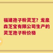 福建孢子粉灵芝？龙泉森芝宝有限公司生产的灵芝孢子粉价格